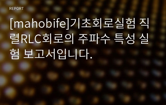 [mahobife]기초회로실험 직렬RLC회로의 주파수 특성 실험 보고서입니다.