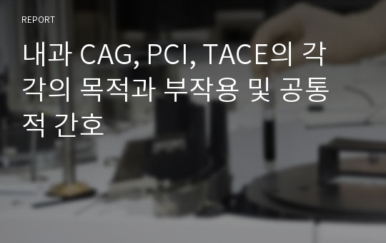 내과 CAG, PCI, TACE의 각각의 목적과 부작용 및 공통적 간호