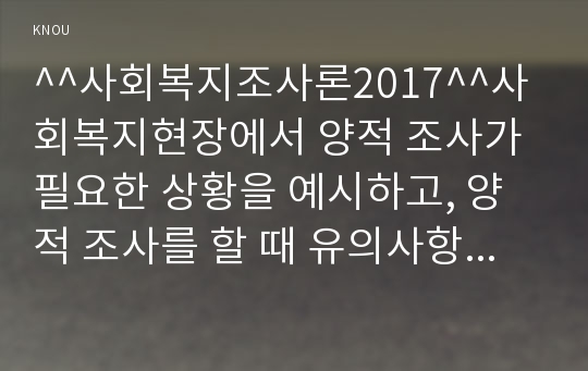 ^^사회복지조사론2017^^사회복지현장에서 양적 조사가 필요한 상황을 예시하고, 양적 조사를 할 때 유의사항에 대해 논의하시오.