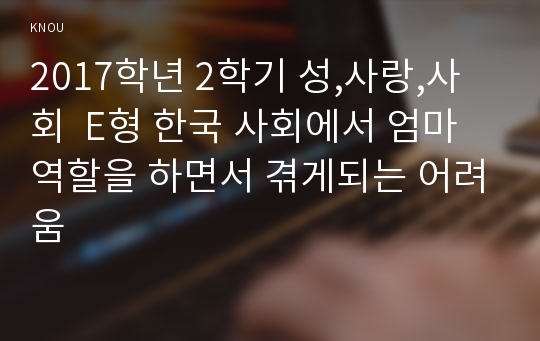 2017학년 2학기 성,사랑,사회  E형 한국 사회에서 엄마 역할을 하면서 겪게되는 어려움