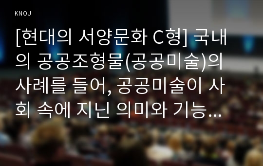 [현대의 서양문화 C형] 국내의 공공조형물(공공미술)의 사례를 들어, 공공미술이 사회 속에 지닌 의미와 기능에 대하여 논하시오