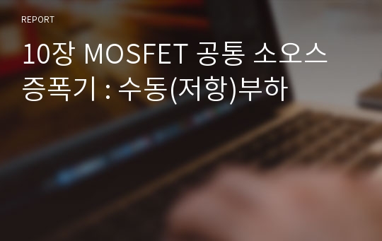 10장 MOSFET 공통 소오스 증폭기 : 수동(저항)부하