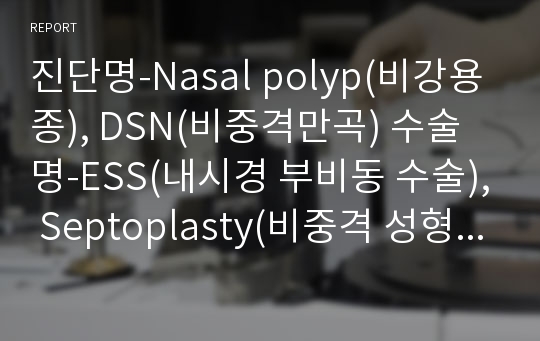 진단명-Nasal polyp(비강용종), DSN(비중격만곡) 수술명-ESS(내시경 부비동 수술), Septoplasty(비중격 성형술), MAIT (내피판 하비갑개 성형술)