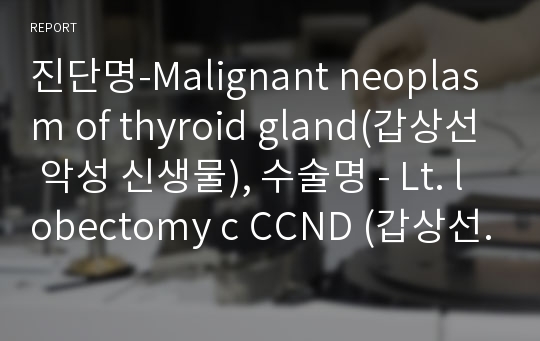 진단명-Malignant neoplasm of thyroid gland(갑상선 악성 신생물), 수술명 - Lt. lobectomy c CCND (갑상선 좌측 엽절제술)