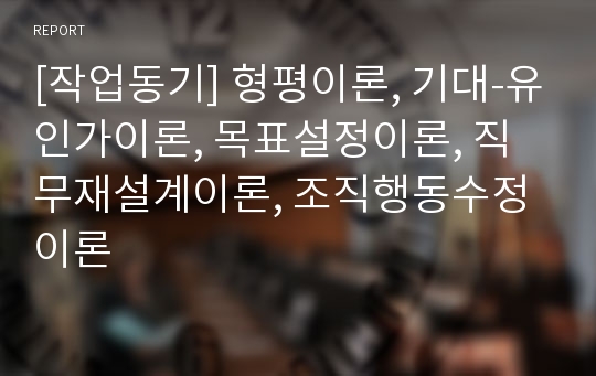 [작업동기] 형평이론, 기대-유인가이론, 목표설정이론, 직무재설계이론, 조직행동수정이론