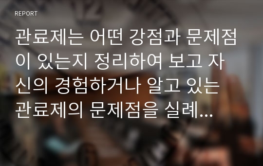 관료제는 어떤 강점과 문제점이 있는지 정리하여 보고 자신의 경험하거나 알고 있는 관료제의 문제점을 실례를 중심으로 기술하시오