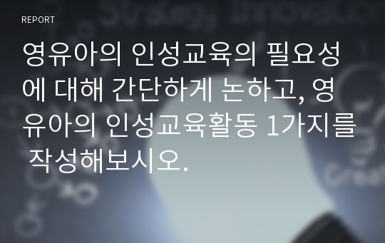 영유아의 인성교육의 필요성에 대해 간단하게 논하고, 영유아의 인성교육활동 1가지를 작성해보시오.