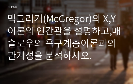 맥그리거(McGregor)의 X,Y이론의 인간관을 설명하고,매슬로우의 욕구계층이론과의 관계성을 분석하시오.