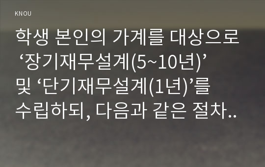 학생 본인의 가계를 대상으로 ‘장기재무설계(5~10년)’ 및 ‘단기재무설계(1년)’를 수립하되, 다음과 같은 절차에 따른 결과물을 정리하여 제시하시오.  우선 교재 7장의 내용을 요약한다(5점). 교재 내용을 토대로 하여 학생 본인의 ‘가계경제구조의 현황’을 자산부채상태표와 수입지출상태표로 제시한다(8점). 다음으로 ‘장기 재무목표’ 및 ‘단기 재무목표’를