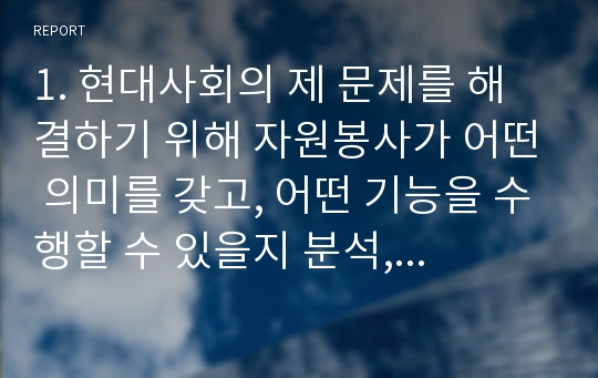 1. 현대사회의 제 문제를 해결하기 위해 자원봉사가 어떤 의미를 갖고, 어떤 기능을 수행할 수 있을지 분석, 기술하시오. (10점)