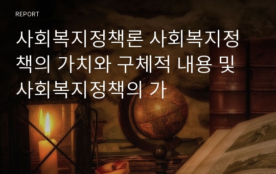 사회복지정책론 사회복지정책의 가치와 구체적 내용 및 사회복지정책의 가