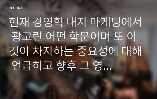 현재 경영학 내지 마케팅에서 광고란 어떤 학문이며 또 이것이 차지하는 중요성에 대해 언급하고 향후 그 영역의 확대가능성에 대해 상세히 진술하시오.