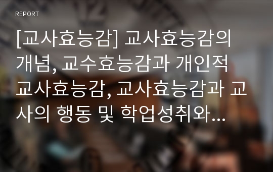 [교사효능감] 교사효능감의 개념, 교수효능감과 개인적 교사효능감, 교사효능감과 교사의 행동 및 학업성취와의 관계