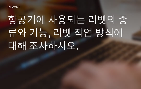 항공기에 사용되는 리벳의 종류와 기능, 리벳 작업 방식에 대해 조사하시오.