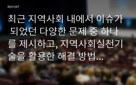 최근 지역사회 내에서 이슈가 되었던 다양한 문제 중 하나를 제시하고, 지역사회실천기술을 활용한 해결 방법을 제시하시오.