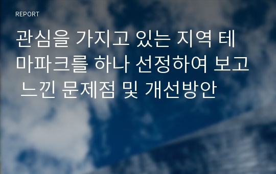 관심을 가지고 있는 지역 테마파크를 하나 선정하여 보고 느낀 문제점 및 개선방안