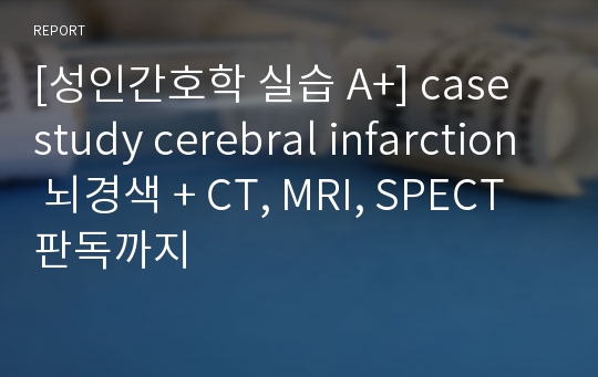 [성인간호학 실습 A+] case study cerebral infarction 뇌경색 + CT, MRI, SPECT 판독까지