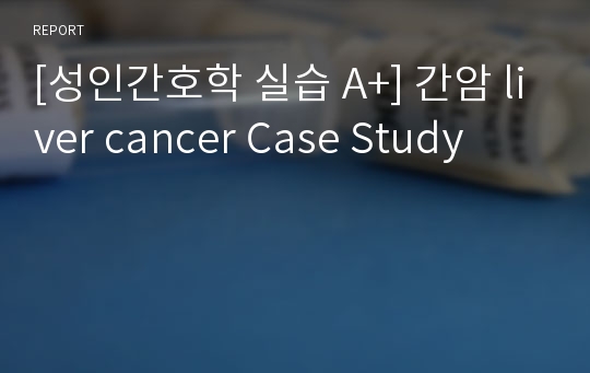 [성인간호학 실습 A+] 간암 liver cancer Case Study