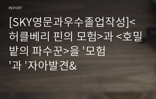 [SKY영문과우수졸업작성]&lt;허클베리 핀의 모험&gt;과 &lt;호밀밭의 파수꾼&gt;을 &#039;모험&#039;과 &#039;자아발견&#039;의 내용으로 비교분석하는 내용(성장소설,bildungsroman)을 주제로 쓴 소논문입니다.당시 미국 사회상을 각 등장인물들이 어떻게 그려내고 있는지를 비교분석하고 있습니다. 우수레포트 수준의 작품입니다.