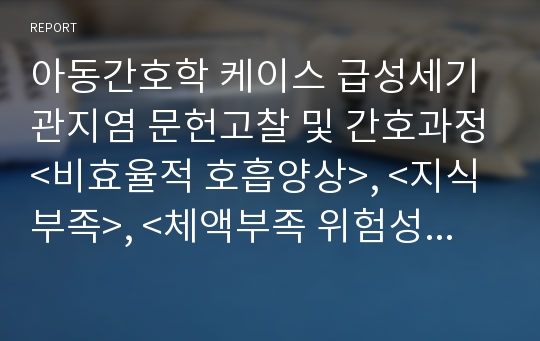 아동간호학 케이스 급성세기관지염 문헌고찰 및 간호과정&lt;비효율적 호흡양상&gt;, &lt;지식부족&gt;, &lt;체액부족 위험성&gt;, &lt;낙상위험성&gt;