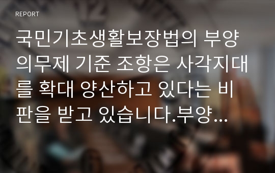 국민기초생활보장법의 부양의무제 기준 조항은 사각지대를 확대 양산하고 있다는 비판을 받고 있습니다.부양의무제 기준조항 완전 폐지에 대한 찬반의견을 근거를 들어 제시하시길 바랍니다.