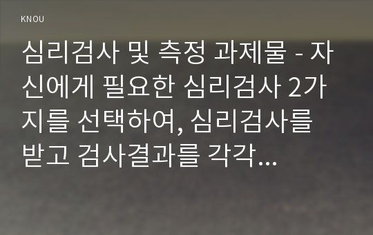 심리검사 및 측정 과제물 - 자신에게 필요한 심리검사 2가지를 선택하여, 심리검사를 받고 검사결과를 각각 정리, 검사를 통해 종합적으로 자신에 대해 알게 된 점 정리