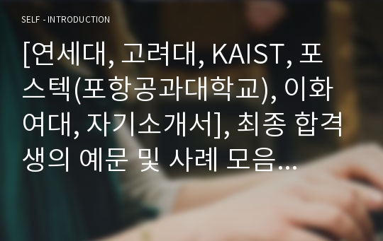 [연세대, 고려대, KAIST, 포스텍(포항공과대학교), 이화여대, 자기소개서], 최종 합격생의 예문 및 사례 모음 5편