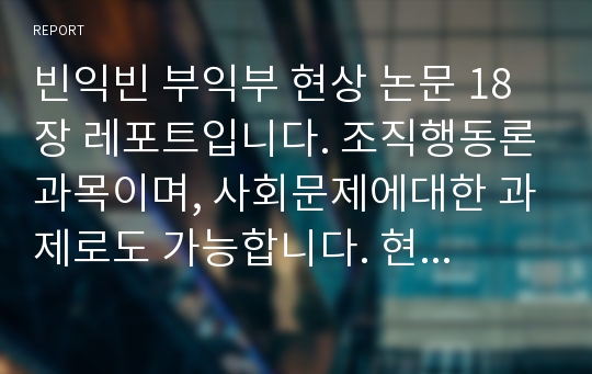 빈익빈 부익부 현상 논문 18장 레포트입니다. 조직행동론과목이며, 사회문제에대한 과제로도 가능합니다. 현대사회나 조직의 병리적 현상에 관한것입니다.