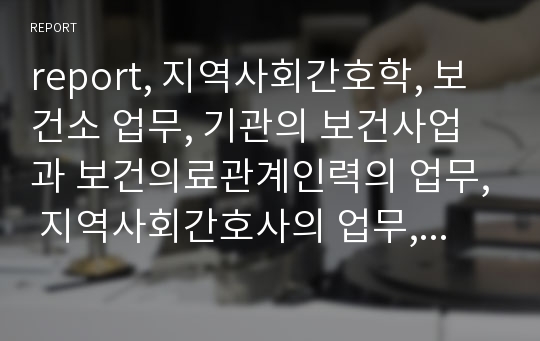 report, 지역사회간호학, 보건소 업무, 기관의 보건사업과 보건의료관계인력의 업무, 지역사회간호사의 업무, 보건소 사업