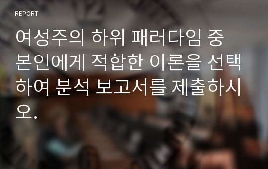 여성주의 하위 패러다임 중 본인에게 적합한 이론을 선택하여 분석 보고서를 제출하시오.