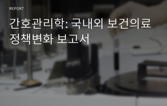 간호관리학: 국내외 보건의료정책변화 보고서