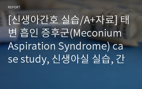 [신생아간호 실습/A+자료] 태변 흡인 증후군(Meconium Aspiration Syndrome) case study, 신생아실 실습, 간호과정