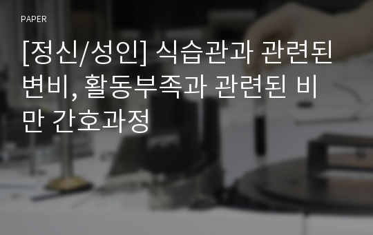 [정신/성인] 식습관과 관련된 변비, 활동부족과 관련된 비만 간호과정/케이스