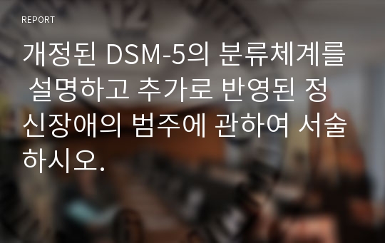 개정된 DSM-5의 분류체계를 설명하고 추가로 반영된 정신장애의 범주에 관하여 서술하시오.