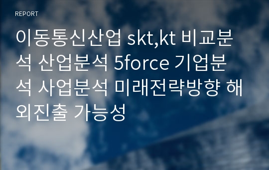 이동통신산업 skt,kt 비교분석 산업분석 5force 기업분석 사업분석 미래전략방향 해외진출 가능성