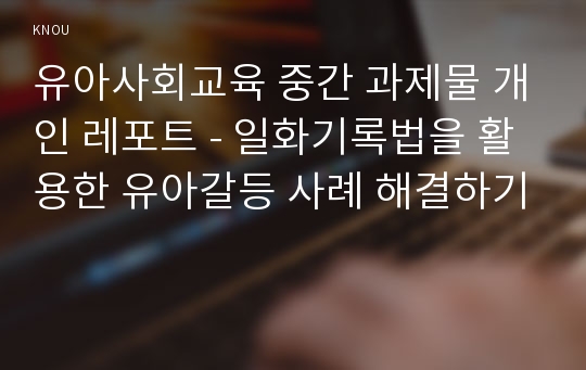 유아사회교육 중간 과제물 개인 레포트 - 일화기록법을 활용한 유아갈등 사례 해결하기