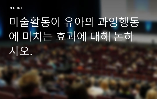 미술활동이 유아의 과잉행동에 미치는 효과에 대해 논하시오.