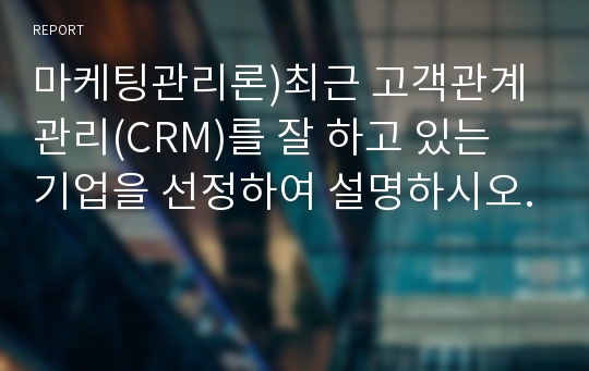 마케팅관리론)최근 고객관계관리(CRM)를 잘 하고 있는 기업을 선정하여 설명하시오.