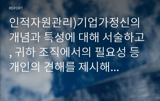 인적자원관리)기업가정신의 개념과 특성에 대해 서술하고, 귀하 조직에서의 필요성 등 개인의 견해를 제시해 보시오.