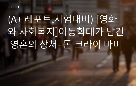 (A+ 레포트,시험대비) [영화와 사회복지]아동학대가 남긴 영혼의 상처- 돈 크라이 마미