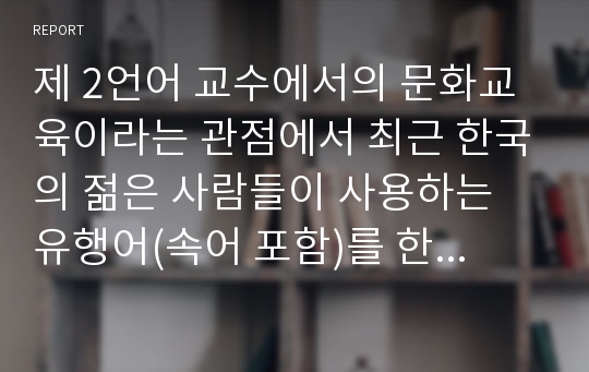 제 2언어 교수에서의 문화교육이라는 관점에서 최근 한국의 젊은 사람들이 사용하는 유행어(속어 포함)를 한국어 교육에 적용시켜 보십시오.