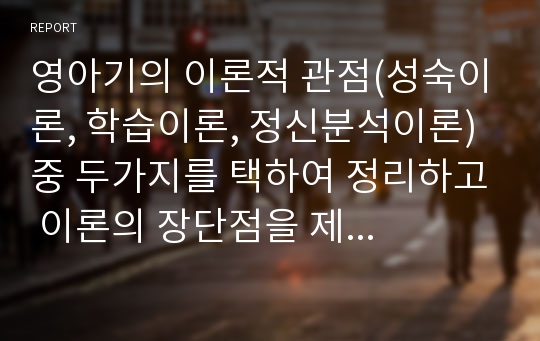 영아기의 이론적 관점(성숙이론, 학습이론, 정신분석이론) 중 두가지를 택하여 정리하고 이론의 장단점을 제시하세요.