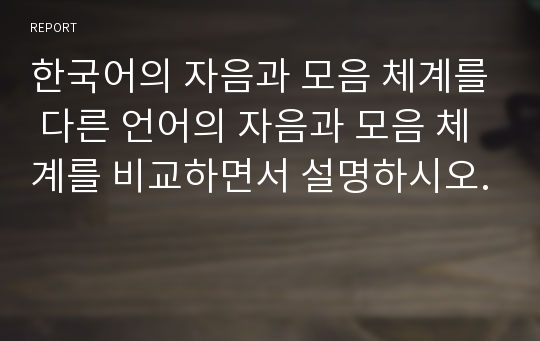 한국어의 자음과 모음 체계를 다른 언어의 자음과 모음 체계를 비교하면서 설명하시오.