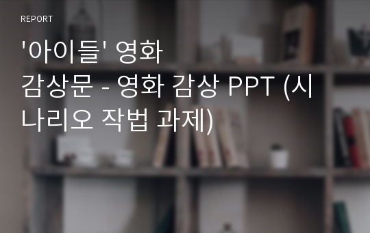 &#039;아이들&#039; 영화 감상문 - 영화 감상 PPT (시나리오 작법 과제)