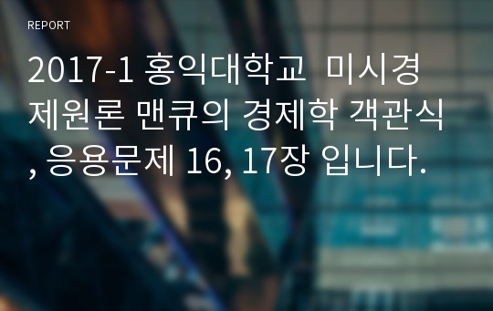 2017-1 홍익대학교  미시경제원론 맨큐의 경제학 객관식, 응용문제 16, 17장 입니다.