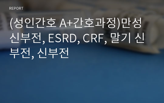 (성인간호 A+간호과정)만성 신부전, ESRD, CRF, 말기 신부전, 신부전