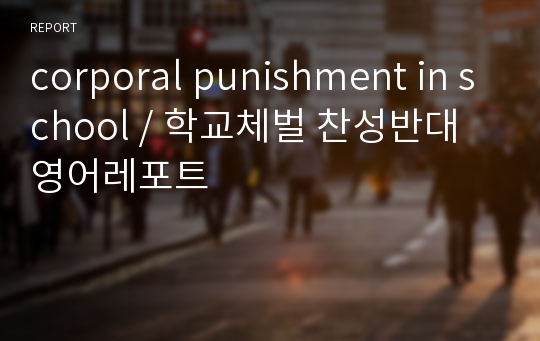 corporal punishment in school / 학교체벌 찬성반대 영어레포트