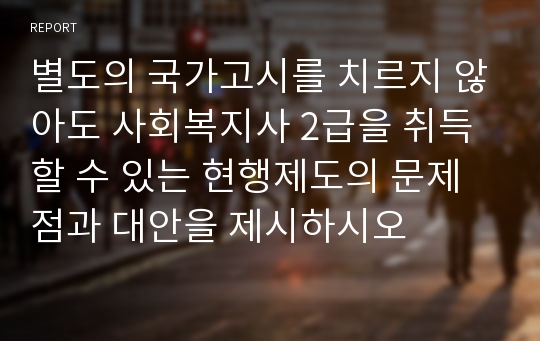 별도의 국가고시를 치르지 않아도 사회복지사 2급을 취득할 수 있는 현행제도의 문제점과 대안을 제시하시오