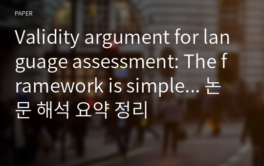 Validity argument for language assessment: The framework is simple... 논문 해석 요약 정리