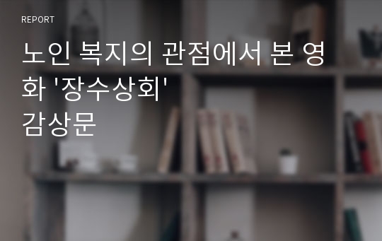 노인 복지의 관점에서 본 영화 &#039;장수상회&#039; 감상문